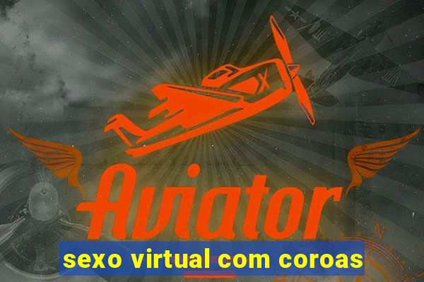 sexo virtual com coroas