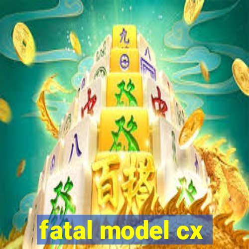 fatal model cx