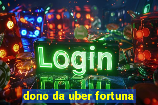 dono da uber fortuna