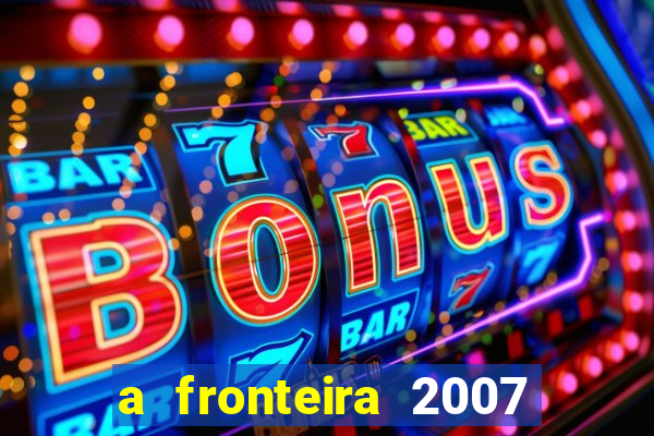 a fronteira 2007 filme completo download