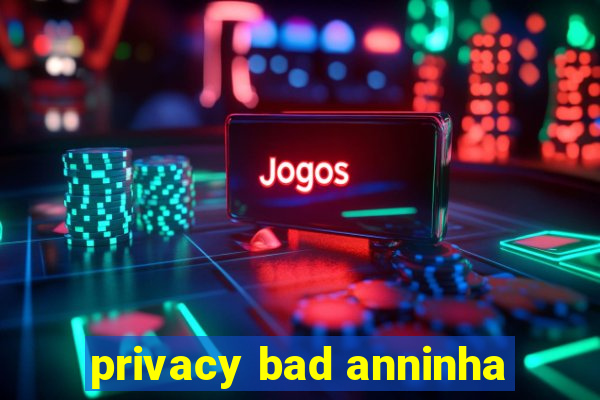 privacy bad anninha