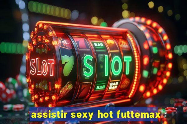 assistir sexy hot futtemax