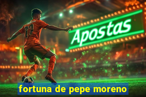 fortuna de pepe moreno