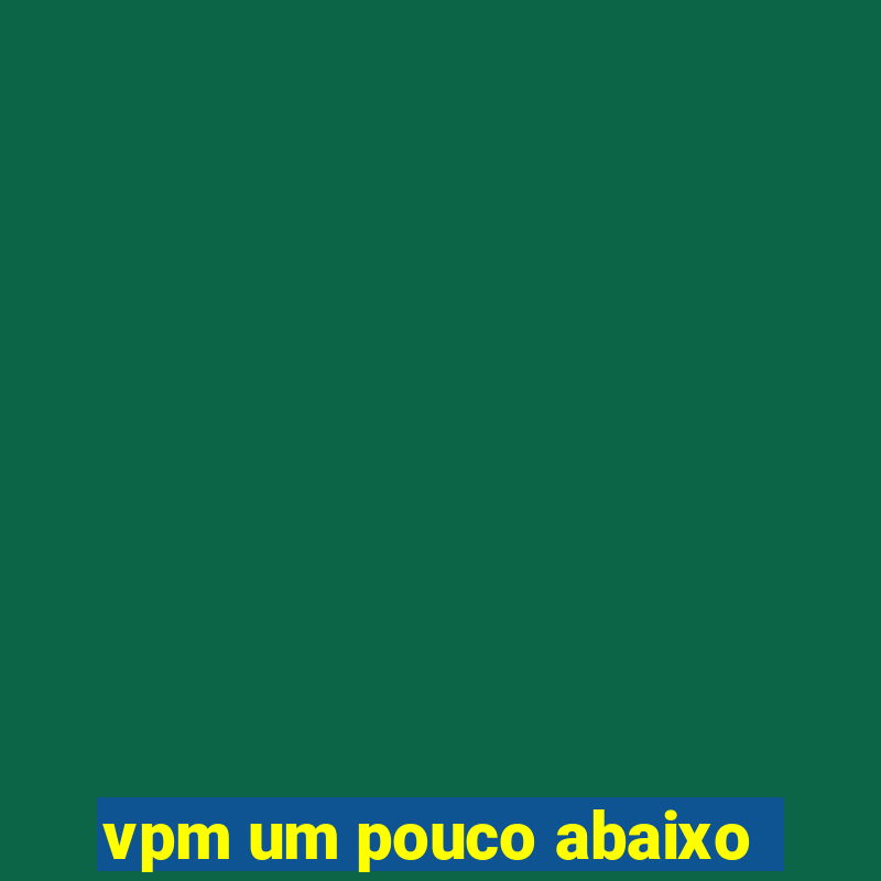 vpm um pouco abaixo