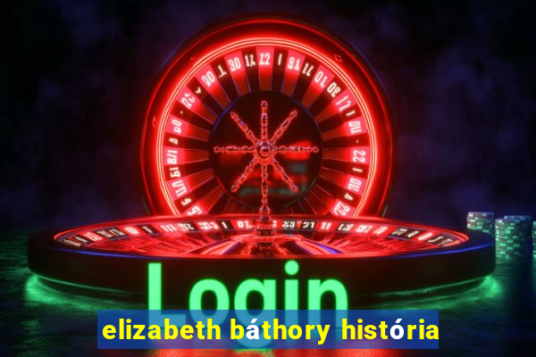 elizabeth báthory história