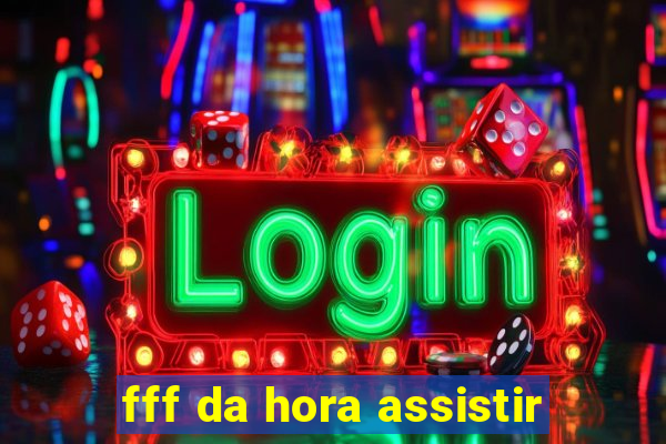 fff da hora assistir