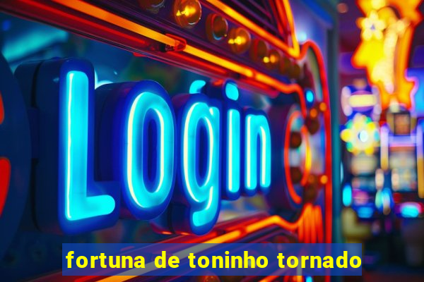 fortuna de toninho tornado